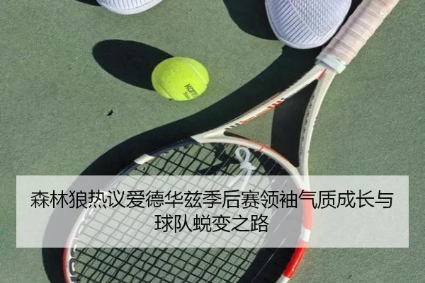 森林狼热议爱德华兹季后赛领袖气质成长与球队蜕变之路