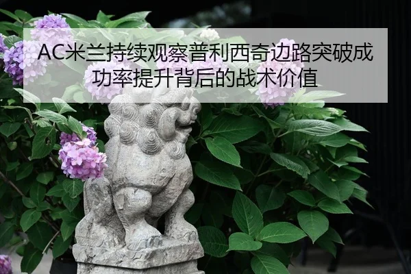 AC米兰持续观察普利西奇边路突破成功率提升背后的战术价值