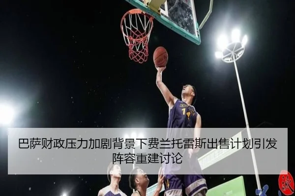 巴萨财政压力加剧背景下费兰托雷斯出售计划引发阵容重建讨论