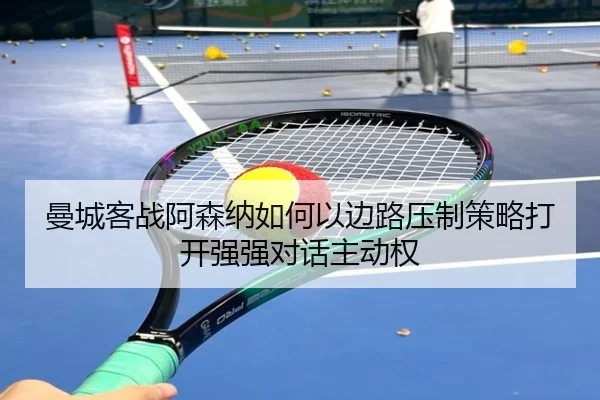 曼城客战阿森纳如何以边路压制策略打开强强对话主动权