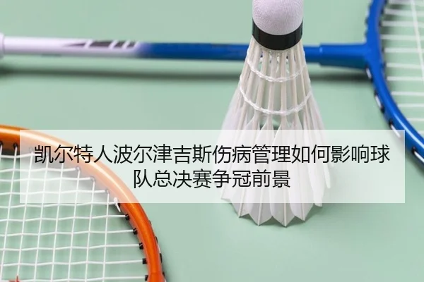 凯尔特人波尔津吉斯伤病管理如何影响球队总决赛争冠前景