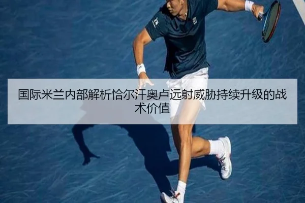 国际米兰内部解析恰尔汗奥卢远射威胁持续升级的战术价值