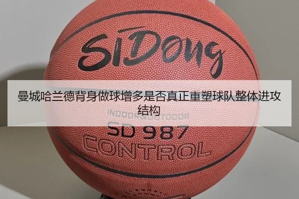 曼城哈兰德背身做球增多是否真正重塑球队整体进攻结构