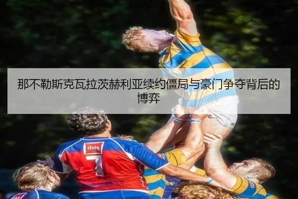 那不勒斯克瓦拉茨赫利亚续约僵局与豪门争夺背后的博弈