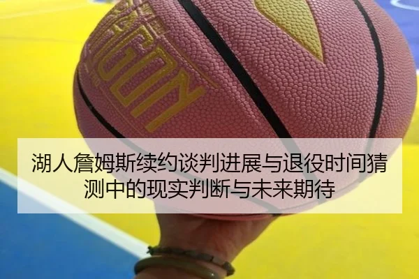 湖人詹姆斯续约谈判进展与退役时间猜测中的现实判断与未来期待（kaiyun）